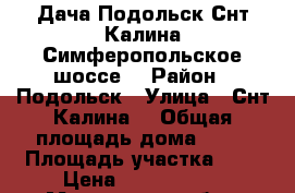 Дача Подольск Снт Калина Симферопольское шоссе. › Район ­ Подольск › Улица ­ Снт Калина  › Общая площадь дома ­ 50 › Площадь участка ­ 6 › Цена ­ 2 100 000 - Московская обл., Подольский р-н, Подольск г. Недвижимость » Дома, коттеджи, дачи продажа   . Московская обл.